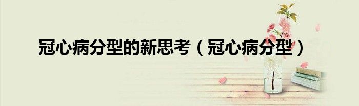冠心病分型的新思考（冠心病分型）