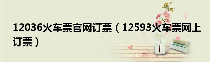 12036火車票官網(wǎng)訂票（12593火車票網(wǎng)上訂票）