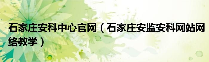 石家莊安科中心官網(wǎng)（石家莊安監(jiān)安科網(wǎng)站網(wǎng)絡(luò)教學(xué)）