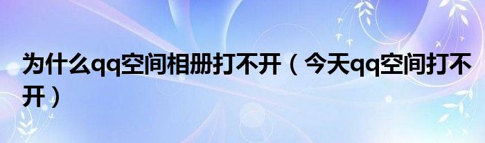 為什么qq空間相冊打不開（今天qq空間打不開）