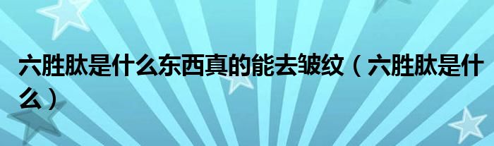 六勝肽是什么東西真的能去皺紋（六勝肽是什么）