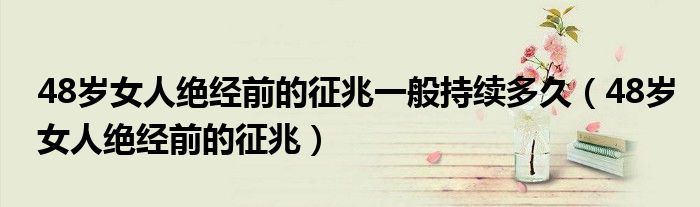 48歲女人絕經(jīng)前的征兆一般持續(xù)多久（48歲女人絕經(jīng)前的征兆）