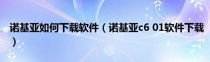 諾基亞如何下載軟件（諾基亞c6 01軟件下載）