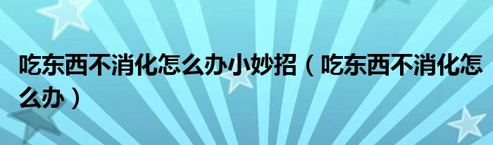 吃東西不消化怎么辦小妙招（吃東西不消化怎么辦）