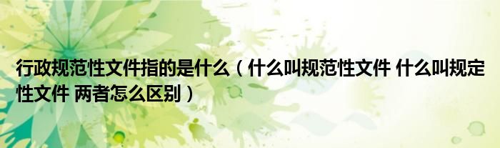 行政規(guī)范性文件指的是什么（什么叫規(guī)范性文件 什么叫規(guī)定性文件 兩者怎么區(qū)別）