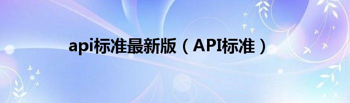 api標(biāo)準(zhǔn)最新版（API標(biāo)準(zhǔn)）