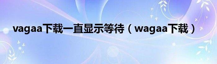 vagaa下載一直顯示等待（wagaa下載）