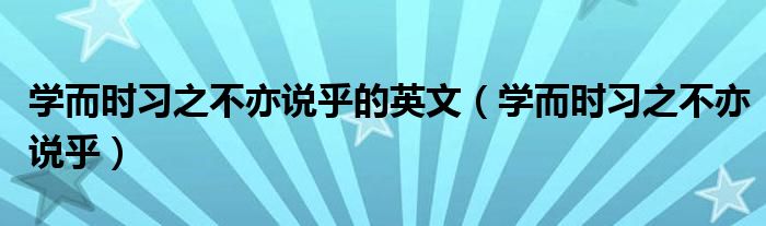 學(xué)而時習(xí)之不亦說乎的英文（學(xué)而時習(xí)之不亦說乎）