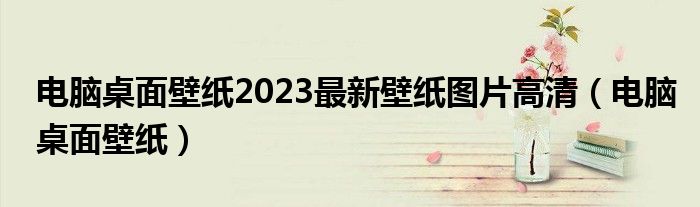電腦桌面壁紙2023最新壁紙圖片高清（電腦桌面壁紙）