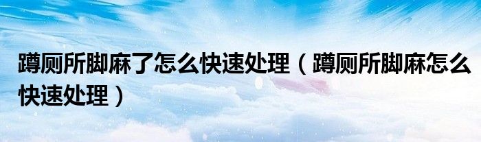 蹲廁所腳麻了怎么快速處理（蹲廁所腳麻怎么快速處理）