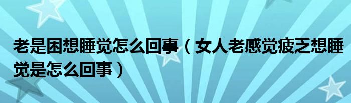 老是困想睡覺(jué)怎么回事（女人老感覺(jué)疲乏想睡覺(jué)是怎么回事）