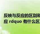 反映與反應的區(qū)別和聯(lián)系（ldquo 反映 rdquo 和 ldquo 反應 rdquo 有什么區(qū)別）