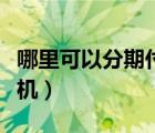 哪里可以分期付款買手機（網上分期付款買手機）