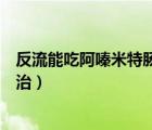 反流能吃阿嗪米特腸溶片功能主治（阿嗪米特腸溶片功能主治）
