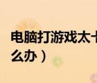 電腦打游戲太卡怎么解決（電腦打游戲太卡怎么辦）