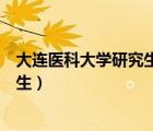 大連醫(yī)科大學(xué)研究生招生信息網(wǎng)官網(wǎng)（大連醫(yī)科大學(xué)的研究生）