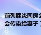 前列腺炎同房會(huì)傳染給妻子嗎（前列腺炎會(huì)不會(huì)傳染給妻子）