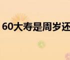 60大壽是周歲還是虛歲（虛歲和周歲的區(qū)別）