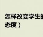 怎樣改變學生的學習態(tài)度（如何改變孩子學習態(tài)度）