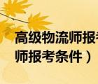 高級(jí)物流師報(bào)考條件和時(shí)間2022（高級(jí)物流師報(bào)考條件）