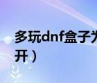 多玩dnf盒子為什么打不開（為什么dnf打不開）
