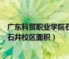 廣東科貿(mào)職業(yè)學(xué)院石井校區(qū)面積多少畝（廣東科貿(mào)職業(yè)學(xué)院石井校區(qū)面積）