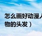 怎么畫好動漫人物的頭發(fā)女（怎么畫好動漫人物的頭發(fā)）