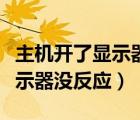 主機(jī)開了顯示器沒反應(yīng)什么原因（主機(jī)開了顯示器沒反應(yīng)）