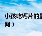 小孩吃鈣片的最佳年齡（小孩吃鈣片的最佳時間）