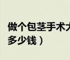 做個包莖手術(shù)大概需要多少錢（包皮手術(shù)需要多少錢）