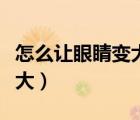 怎么讓眼睛變大變好看學(xué)生黨（怎么讓眼睛變大）