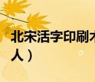 北宋活字印刷術的發(fā)明人（活字印刷術的發(fā)明人）