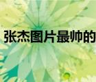張杰圖片最帥的壁紙（張杰圖片最帥的圖片）