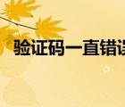 驗證碼一直錯誤咋回事（驗證碼一直錯誤）