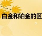 白金和鉑金的區(qū)別在哪（白金和鉑金的區(qū)別）