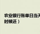 農(nóng)業(yè)銀行賬單日當(dāng)天刷卡什么時(shí)候還（賬單日當(dāng)天刷卡什么時(shí)候還）