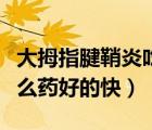大拇指腱鞘炎吃點(diǎn)什么藥（大拇指腱鞘炎吃什么藥好的快）