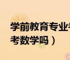 學前教育專業(yè)考研考數(shù)學嗎?（學前教育考研考數(shù)學嗎）
