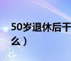 50歲退休后干點(diǎn)什么好（50歲退休后干點(diǎn)什么）