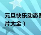 元旦快樂動態(tài)圖片大全高清（元旦快樂動態(tài)圖片大全）