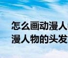 怎么畫動(dòng)漫人物的頭發(fā)劉海ipad（怎么畫動(dòng)漫人物的頭發(fā)）
