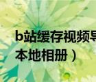 b站緩存視頻導(dǎo)入到電腦（b站緩存視頻導(dǎo)入本地相冊）