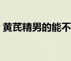 黃芪精男的能不能喝（哪種人不能喝黃芪精）
