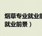 煙草專業(yè)就業(yè)前景和社會(huì)環(huán)境分析（煙草專業(yè)就業(yè)前景）