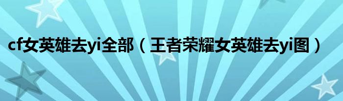 cf女英雄去yi全部（王者榮耀女英雄去yi圖）