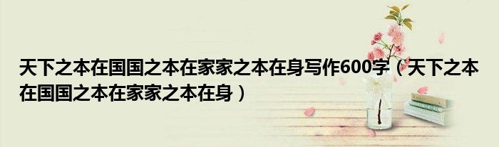 天下之本在國國之本在家家之本在身寫作600字（天下之本在國國之本在家家之本在身）