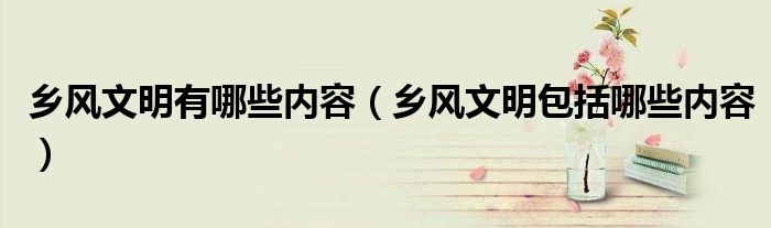 鄉(xiāng)風(fēng)文明有哪些內(nèi)容（鄉(xiāng)風(fēng)文明包括哪些內(nèi)容）