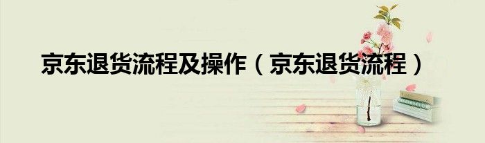 京東退貨流程及操作（京東退貨流程）