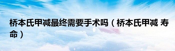 橋本氏甲減最終需要手術(shù)嗎（橋本氏甲減 壽命）