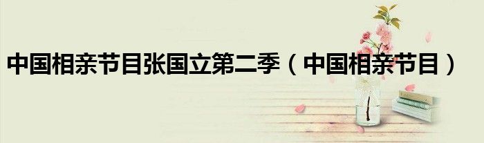 中國(guó)相親節(jié)目張國(guó)立第二季（中國(guó)相親節(jié)目）